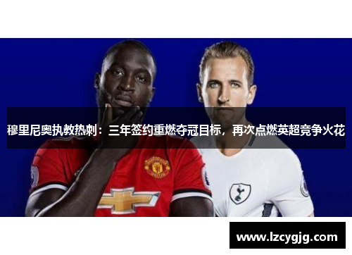 穆里尼奥执教热刺：三年签约重燃夺冠目标，再次点燃英超竞争火花