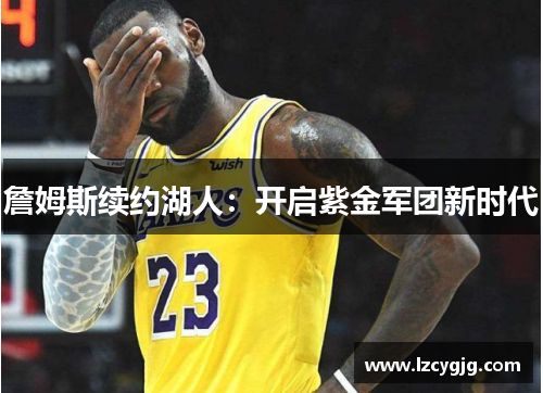 詹姆斯续约湖人：开启紫金军团新时代