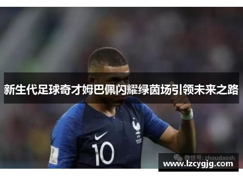 新生代足球奇才姆巴佩闪耀绿茵场引领未来之路