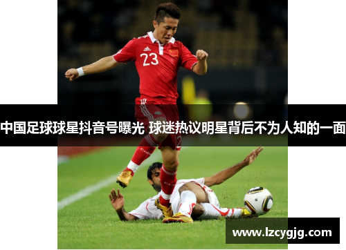 中国足球球星抖音号曝光 球迷热议明星背后不为人知的一面
