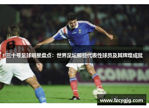 三十号足球明星盘点：世界足坛那些代表性球员及其辉煌成就