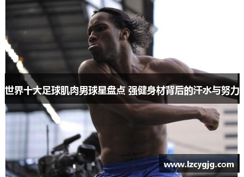 世界十大足球肌肉男球星盘点 强健身材背后的汗水与努力