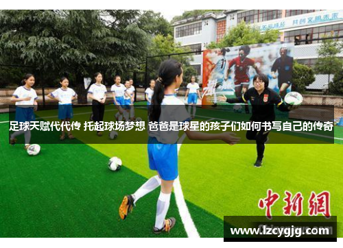 足球天赋代代传 托起球场梦想 爸爸是球星的孩子们如何书写自己的传奇