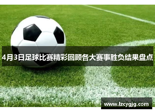 4月3日足球比赛精彩回顾各大赛事胜负结果盘点